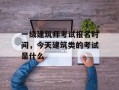 一级建筑师考试报名时间，今天建筑类的考试是什么