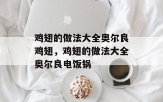 鸡翅的做法大全奥尔良鸡翅，鸡翅的做法大全奥尔良电饭锅