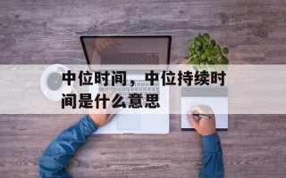 中位时间，中位持续时间是什么意思
