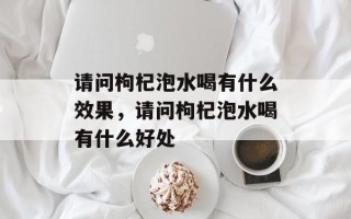 请问枸杞泡水喝有什么效果，请问枸杞泡水喝有什么好处