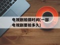 电视剧拍摄时间(一部电视剧要拍多久)