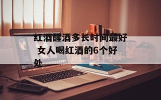红酒醒酒多长时间最好 女人喝红酒的6个好处