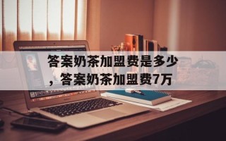 答案奶茶加盟费是多少，答案奶茶加盟费7万