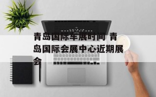 青岛国际车展时间 青岛国际会展中心近期展会
