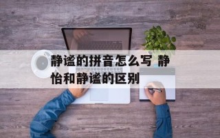 静谧的拼音怎么写 静怡和静谧的区别
