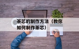 茶芯的制作方法（教你如何制作茶芯）