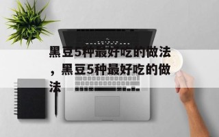 黑豆5种最好吃的做法，黑豆5种最好吃的做法