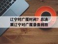 辽宁对广厦时间？总决赛辽宁对广厦录像回放