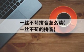 一丝不苟拼音怎么读(一丝不苟的拼音)
