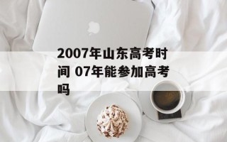 2007年山东高考时间 07年能参加高考吗