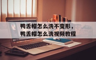 鸭舌帽怎么洗不变形，鸭舌帽怎么洗视频教程