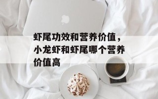 虾尾功效和营养价值，小龙虾和虾尾哪个营养价值高