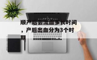顺产后会流血多长时间，产后出血分为3个时期