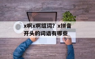 x啊x啊组词？x拼音开头的词语有哪些