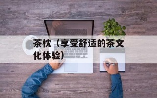 茶枕（享受舒适的茶文化体验）