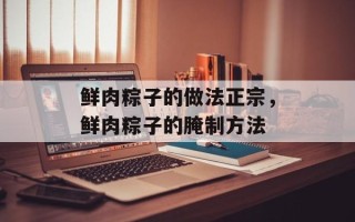 鲜肉粽子的做法正宗，鲜肉粽子的腌制方法