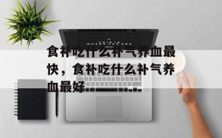 食补吃什么补气养血最快，食补吃什么补气养血最好