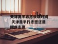 天津高考志愿录取时间 天津是平行志愿还是顺序志愿