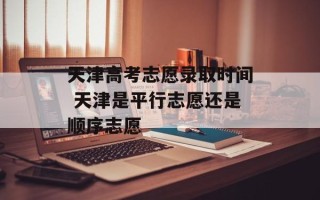 天津高考志愿录取时间 天津是平行志愿还是顺序志愿