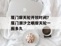 厦门摩天轮开放时间？厦门潮汐之眼摩天轮一圈多久