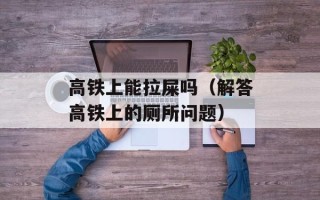 高铁上能拉屎吗（解答高铁上的厕所问题）
