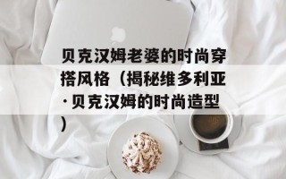 贝克汉姆老婆的时尚穿搭风格（揭秘维多利亚·贝克汉姆的时尚造型）