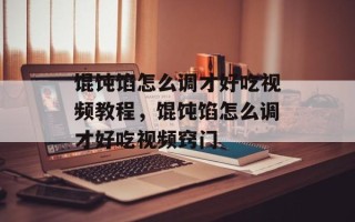 馄饨馅怎么调才好吃视频教程，馄饨馅怎么调才好吃视频窍门