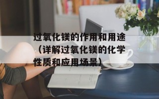 过氧化镁的作用和用途（详解过氧化镁的化学性质和应用场景）