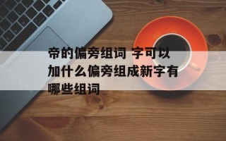 帝的偏旁组词 字可以加什么偏旁组成新字有哪些组词