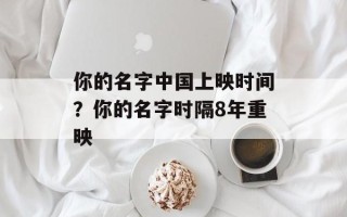 你的名字中国上映时间？你的名字时隔8年重映