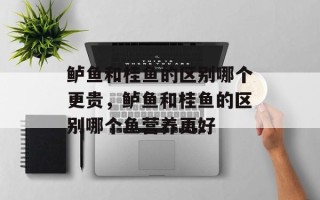 鲈鱼和桂鱼的区别哪个更贵，鲈鱼和桂鱼的区别哪个鱼营养更好