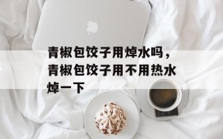 青椒包饺子用焯水吗，青椒包饺子用不用热水焯一下
