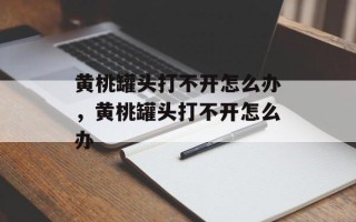 黄桃罐头打不开怎么办，黄桃罐头打不开怎么办