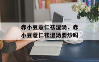 赤小豆薏仁祛湿汤，赤小豆薏仁祛湿汤要炒吗