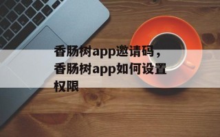 香肠树app邀请码，香肠树app如何设置权限