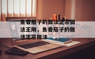 鱼香茄子的做法正宗做法王刚，鱼香茄子的做法正宗做法