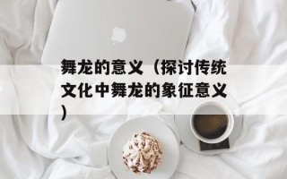 舞龙的意义（探讨传统文化中舞龙的象征意义）