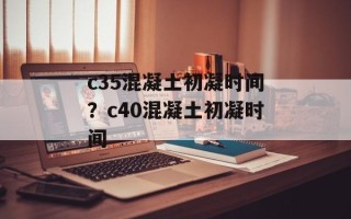 c35混凝土初凝时间？c40混凝土初凝时间