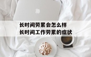 长时间劳累会怎么样 长时间工作劳累的症状
