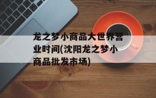龙之梦小商品大世界营业时间(沈阳龙之梦小商品批发市场)