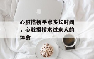 心脏搭桥手术多长时间，心脏搭桥术过来人的体会