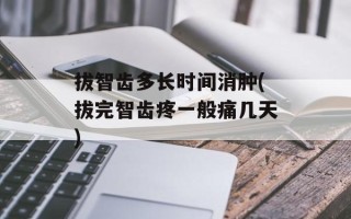 拔智齿多长时间消肿(拔完智齿疼一般痛几天)