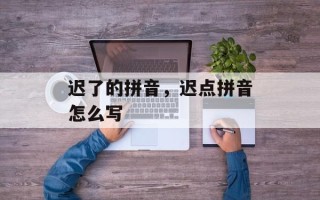迟了的拼音，迟点拼音怎么写