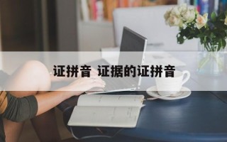 证拼音 证据的证拼音