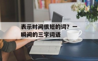 表示时间很短的词？一瞬间的三字词语