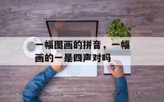 一幅图画的拼音，一幅画的一是四声对吗