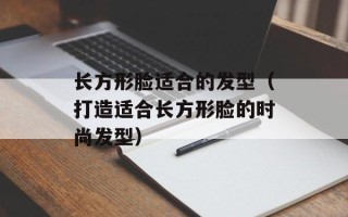 长方形脸适合的发型（打造适合长方形脸的时尚发型）