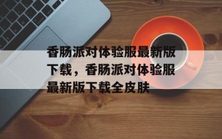 香肠派对体验服最新版下载，香肠派对体验服最新版下载全皮肤