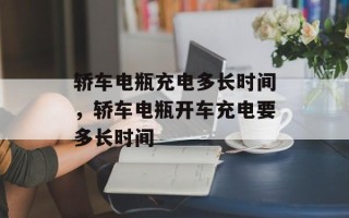 轿车电瓶充电多长时间，轿车电瓶开车充电要多长时间