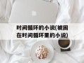 时间循环的小说(被困在时间循环里的小说)